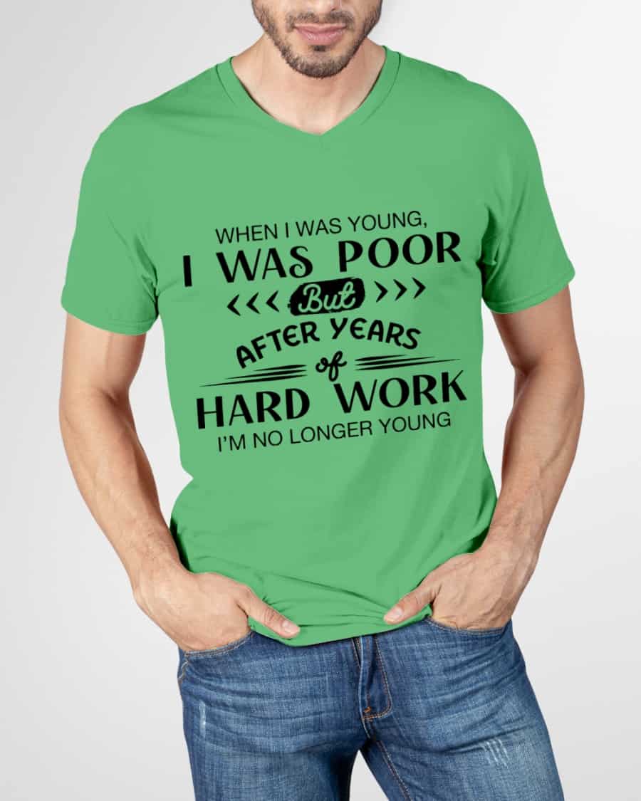 When I Was Young I Was Poor But After Years Of Hard Work I’M No Longer Young Shirt When I Was Young I Was Poor But After Years Of Hard Work I’M No Longer Young Shirt