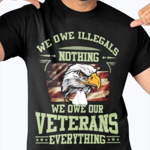 We Owe Illegals Nothing We Owe Our Veterans Everything Shirt