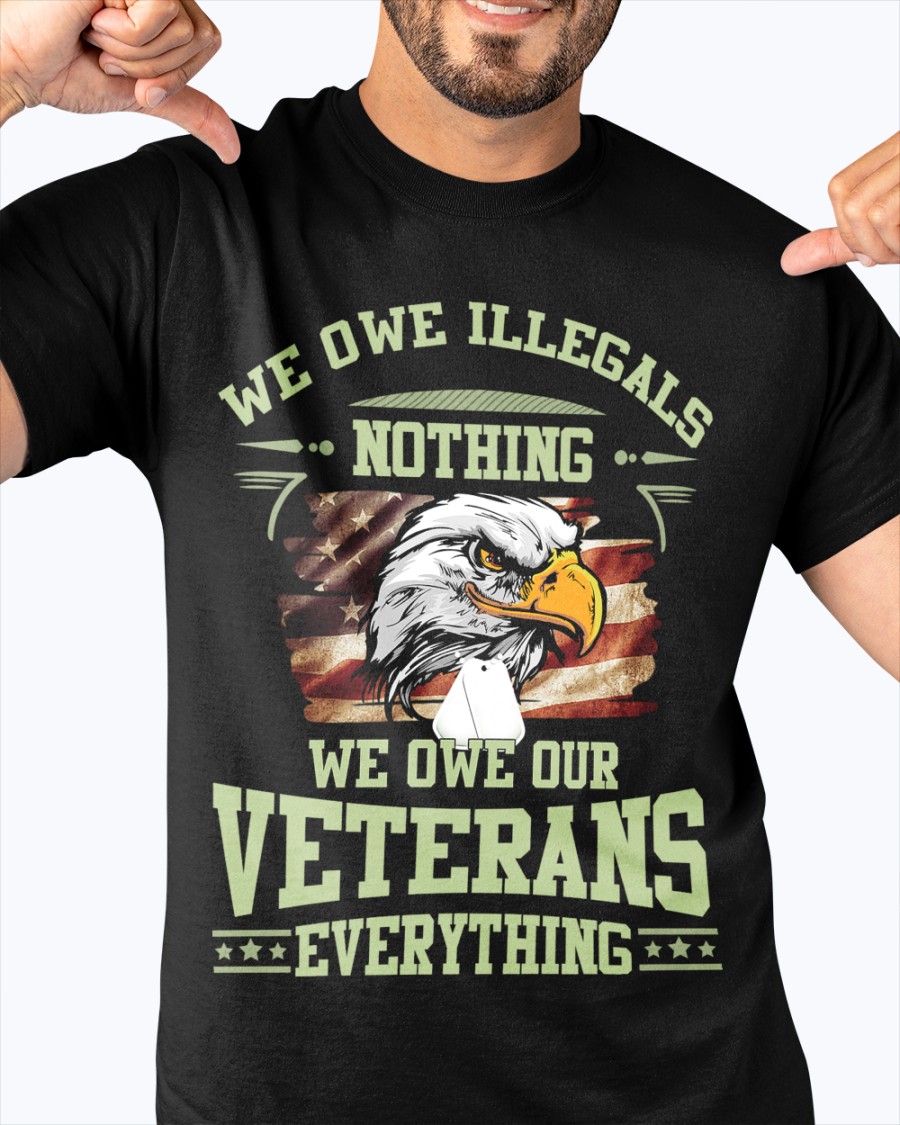 We Owe Illegals Nothing We Owe Our Veterans Everything Shirt We Owe Illegals Nothing We Owe Our Veterans Everything Shirt
