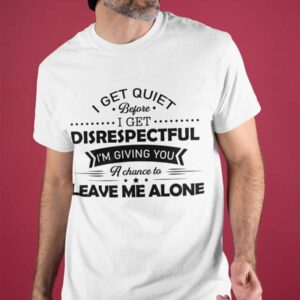 I Get Quiet Before I Get Disrespectful I’M Giving You A Chance To Leave Me Alone Shirt