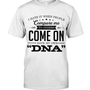 I Hate It When People Compare Me To Others Come On I Have My Own Dna Shirt