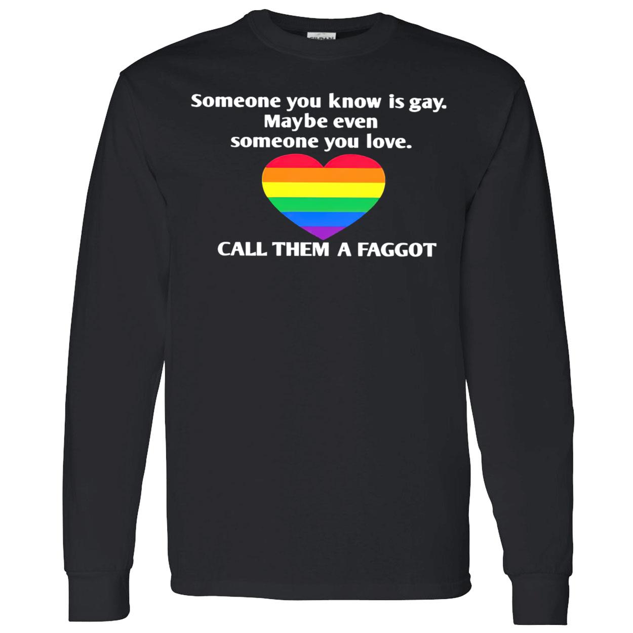 Someone You Know Is Gay Maybe Even Someone You Love Call Them A Faggot Shirt Someone You Know Is Gay Maybe Even Someone You Love Call Them A Faggot Shirt