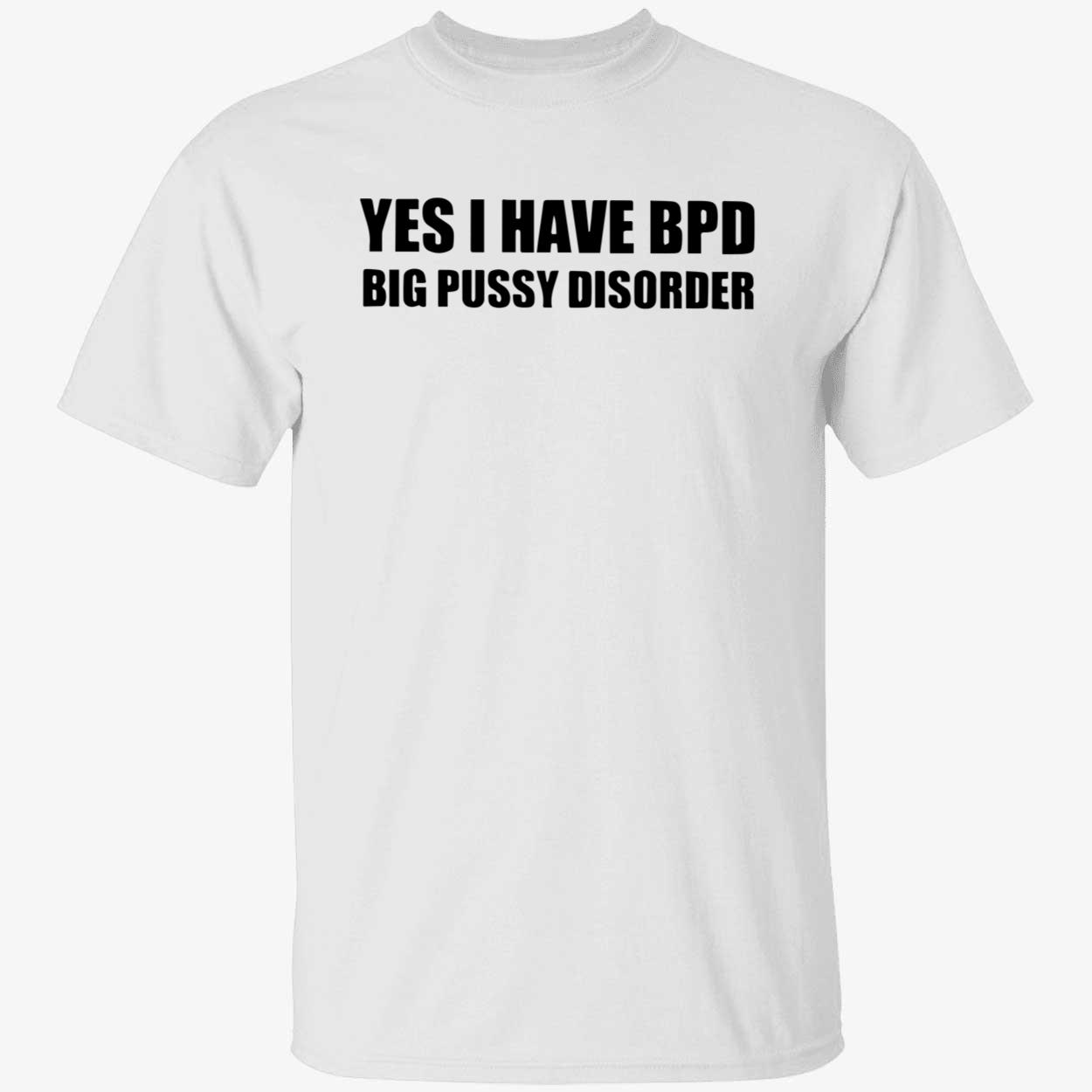 Yes I Have Bpd Big P*Ssy Disorder Shirt Yes I Have Bpd Big P*Ssy Disorder Shirt