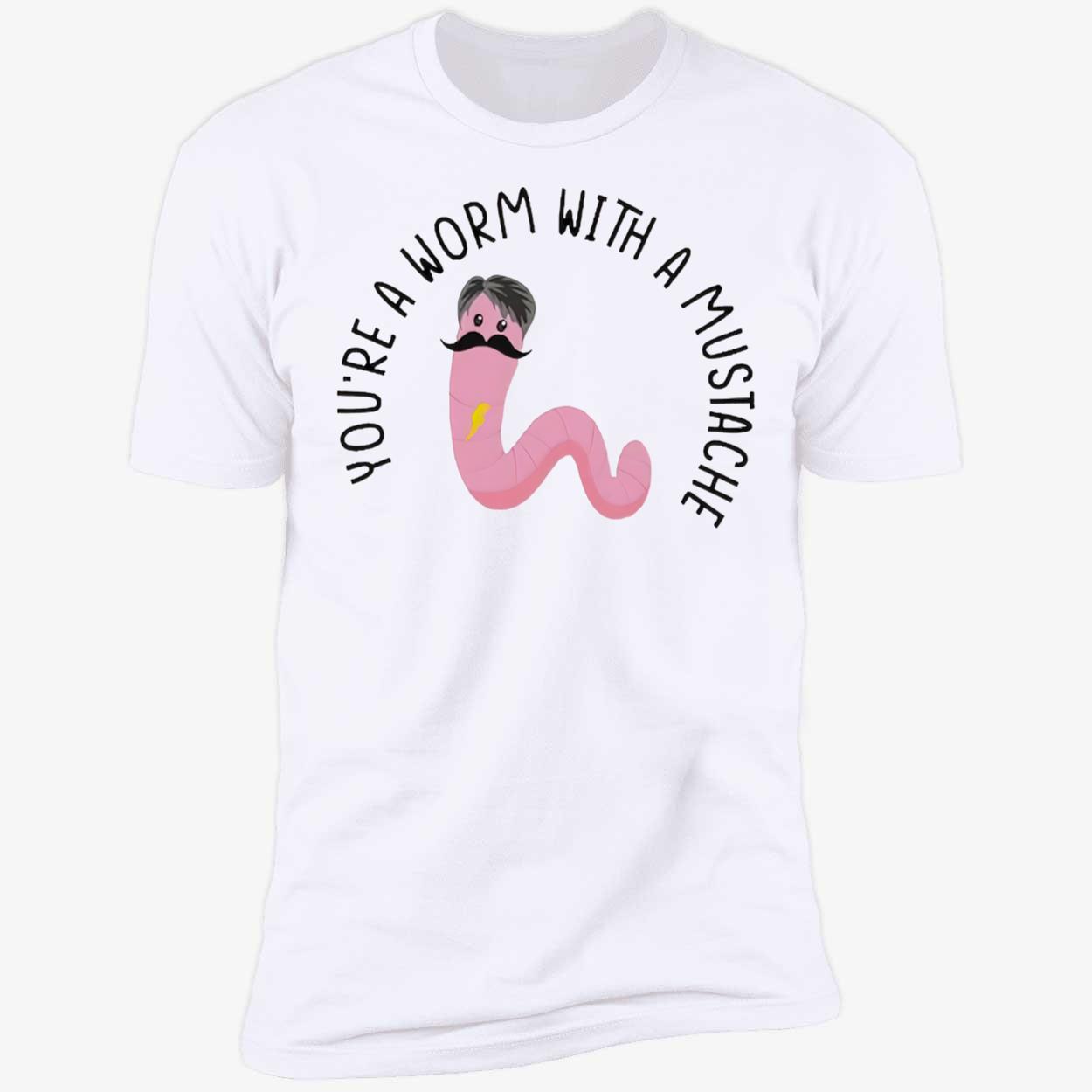 You’Re A Worm With A Mustache T-Shirt You’Re A Worm With A Mustache T-Shirt