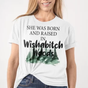 she was born and raised in Wishabitch Woods shirt