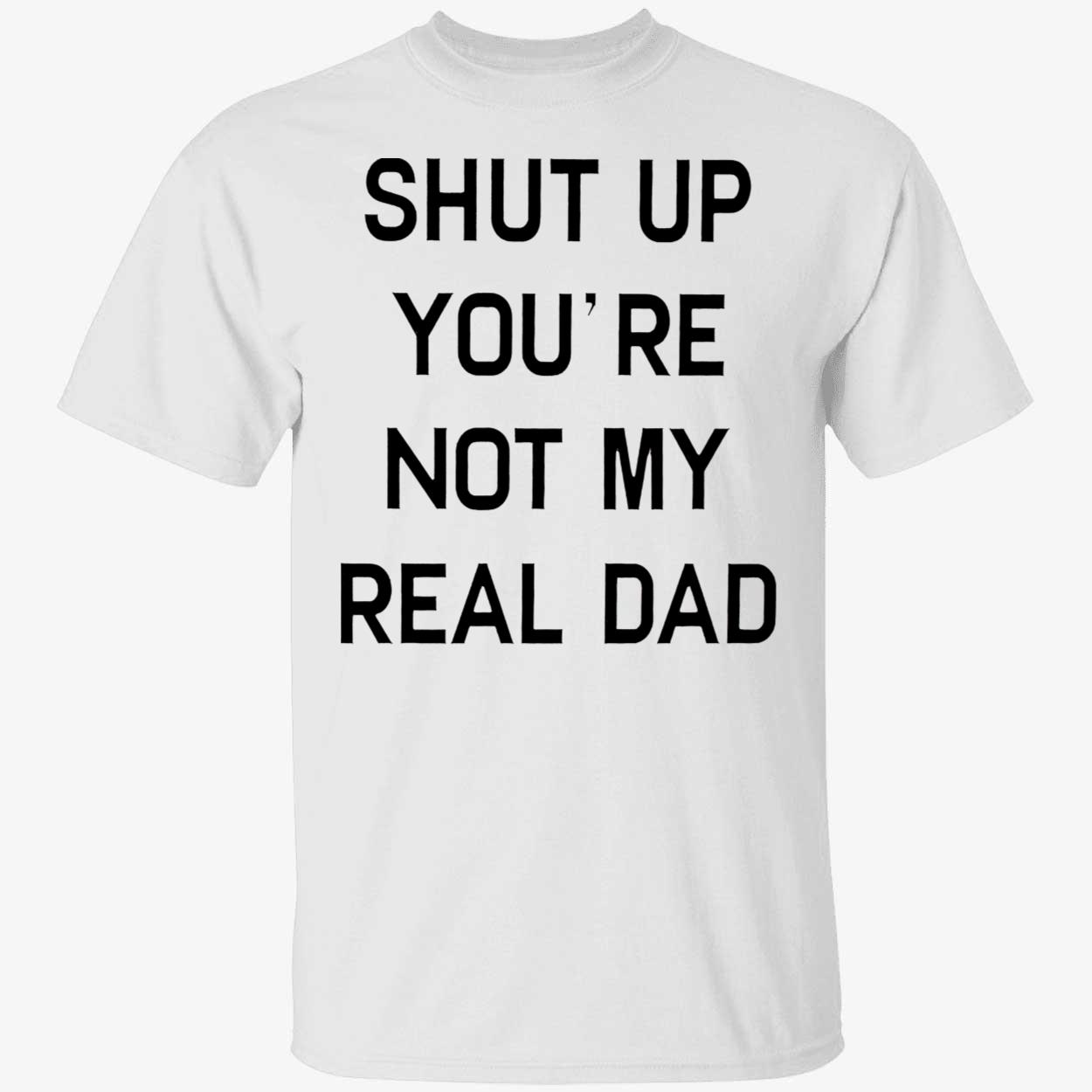 Shut Up You’Re Not My Real Dad T-Shirt Shut Up You’Re Not My Real Dad T-Shirt