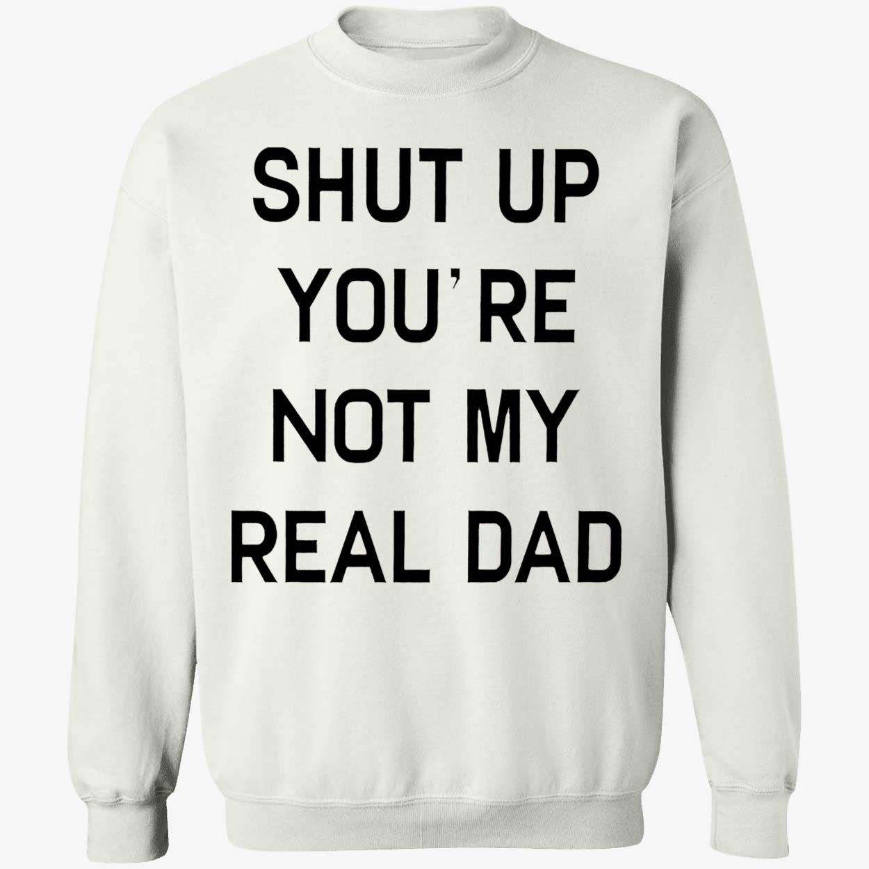 Shut Up You’Re Not My Real Dad T-Shirt Shut Up You’Re Not My Real Dad T-Shirt