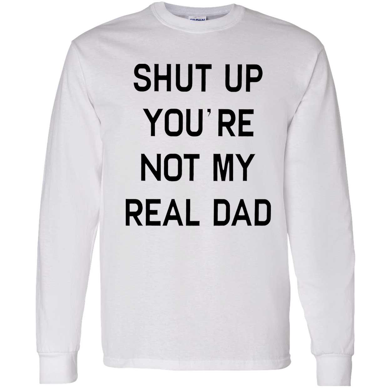 Shut Up You’Re Not My Real Dad T-Shirt Shut Up You’Re Not My Real Dad T-Shirt