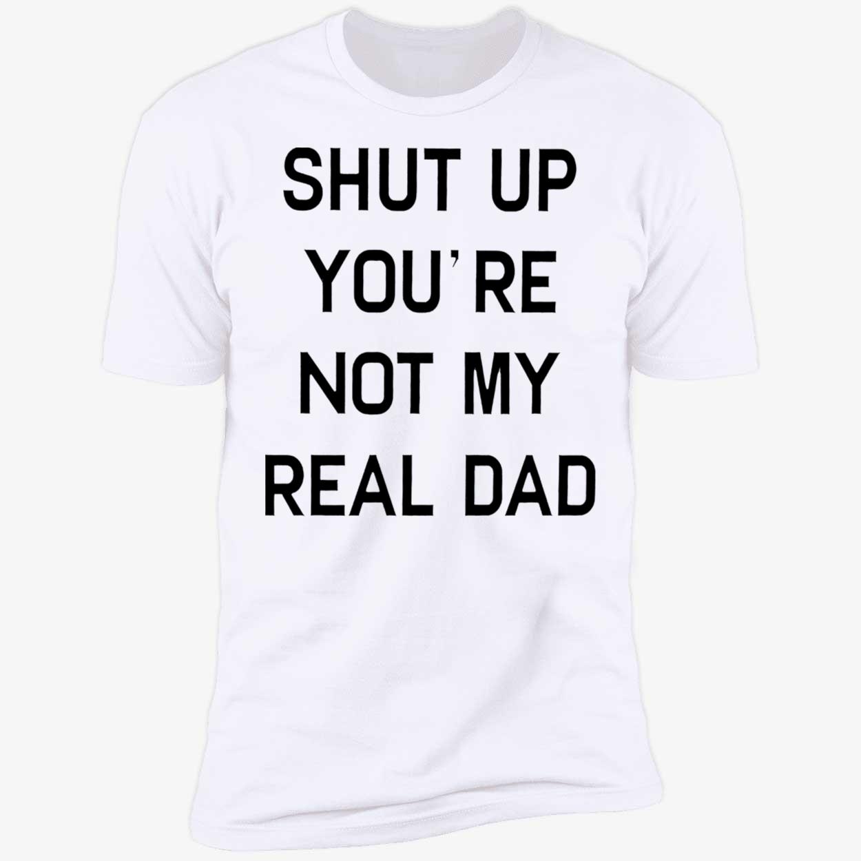 Shut Up You’Re Not My Real Dad T-Shirt Shut Up You’Re Not My Real Dad T-Shirt