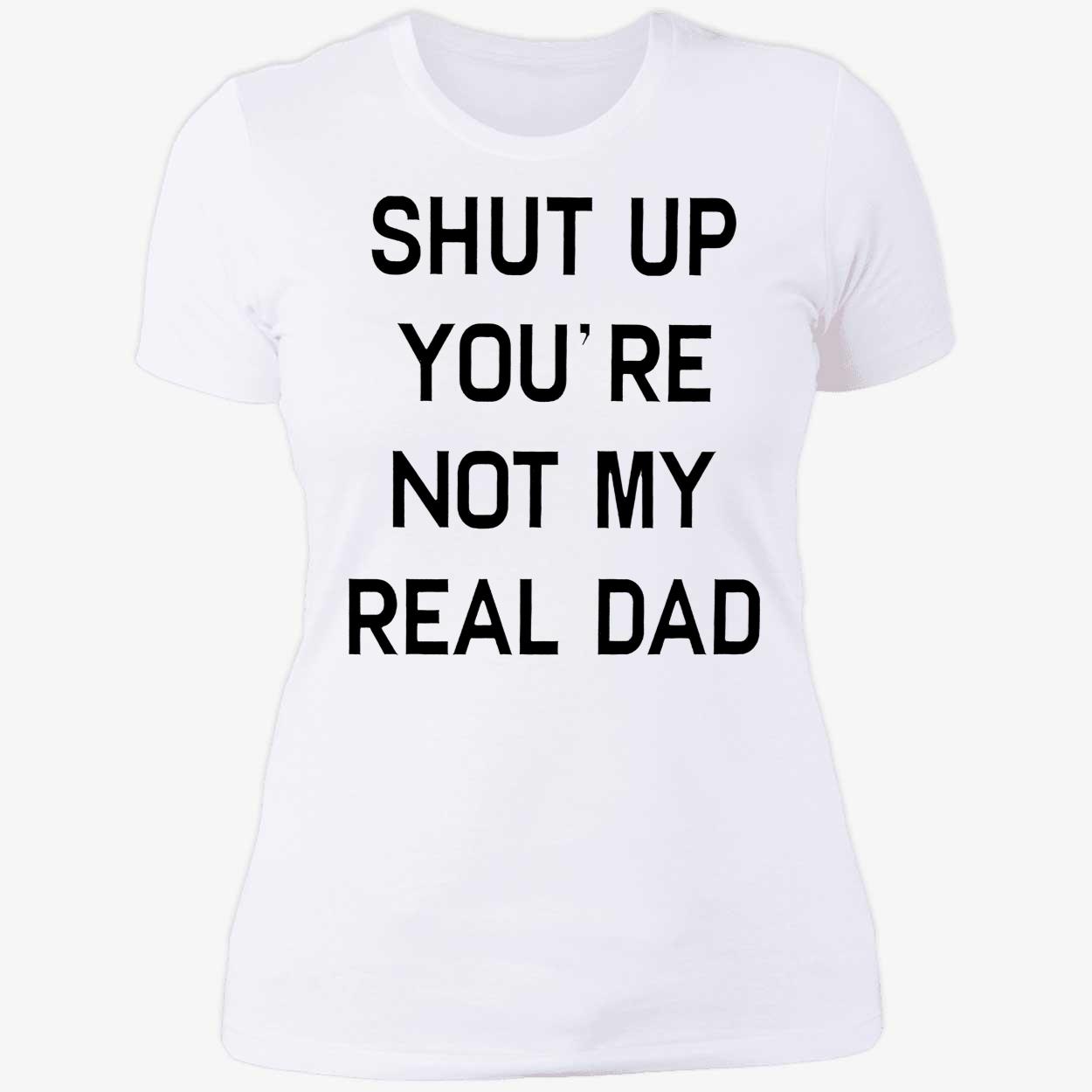 Shut Up You’Re Not My Real Dad T-Shirt Shut Up You’Re Not My Real Dad T-Shirt