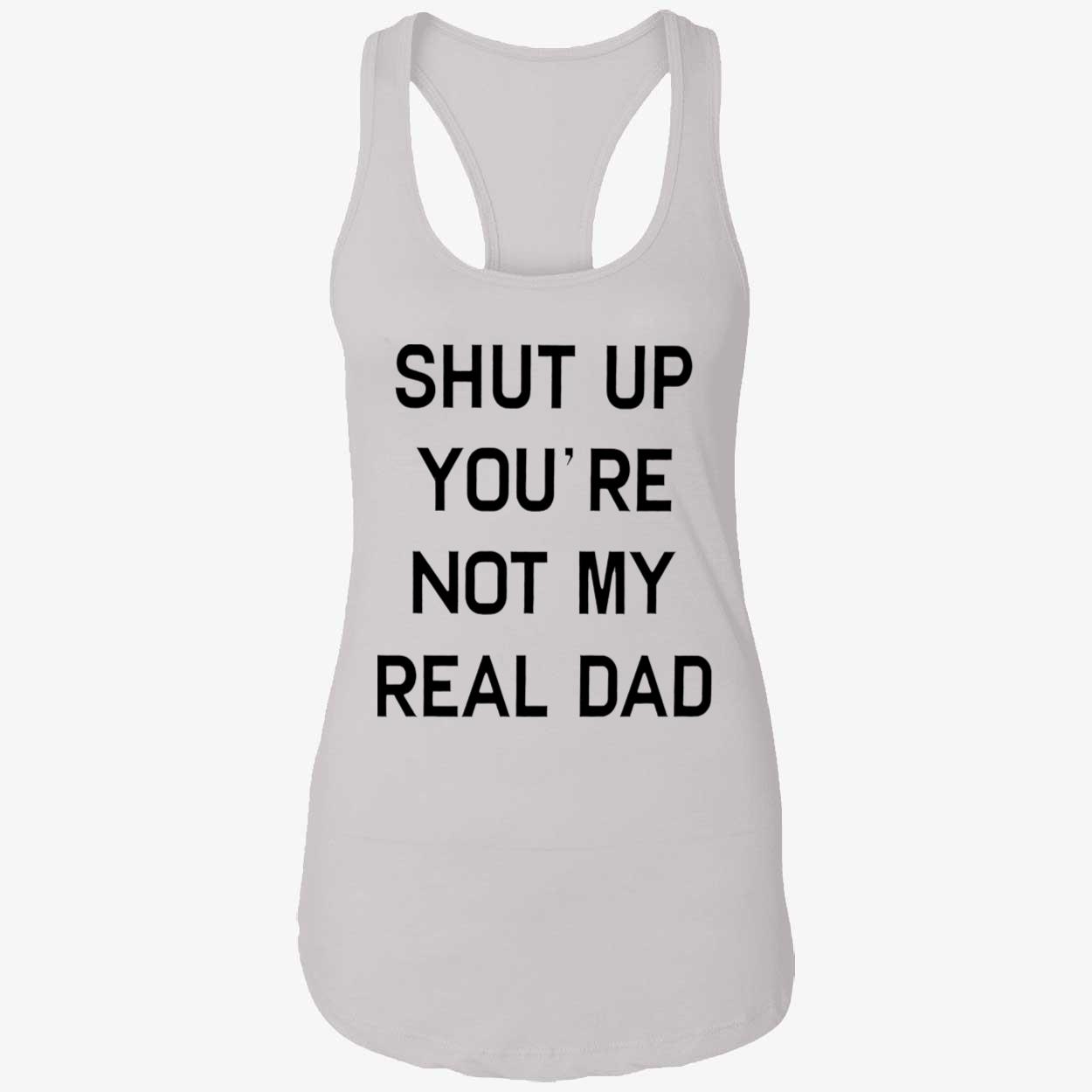 Shut Up You’Re Not My Real Dad T-Shirt Shut Up You’Re Not My Real Dad T-Shirt