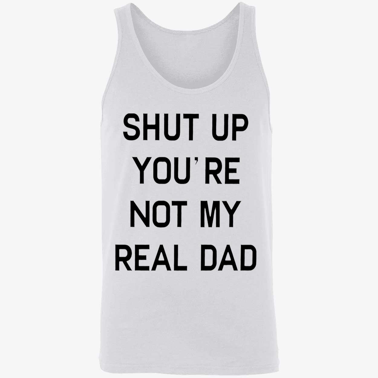 Shut Up You’Re Not My Real Dad T-Shirt Shut Up You’Re Not My Real Dad T-Shirt