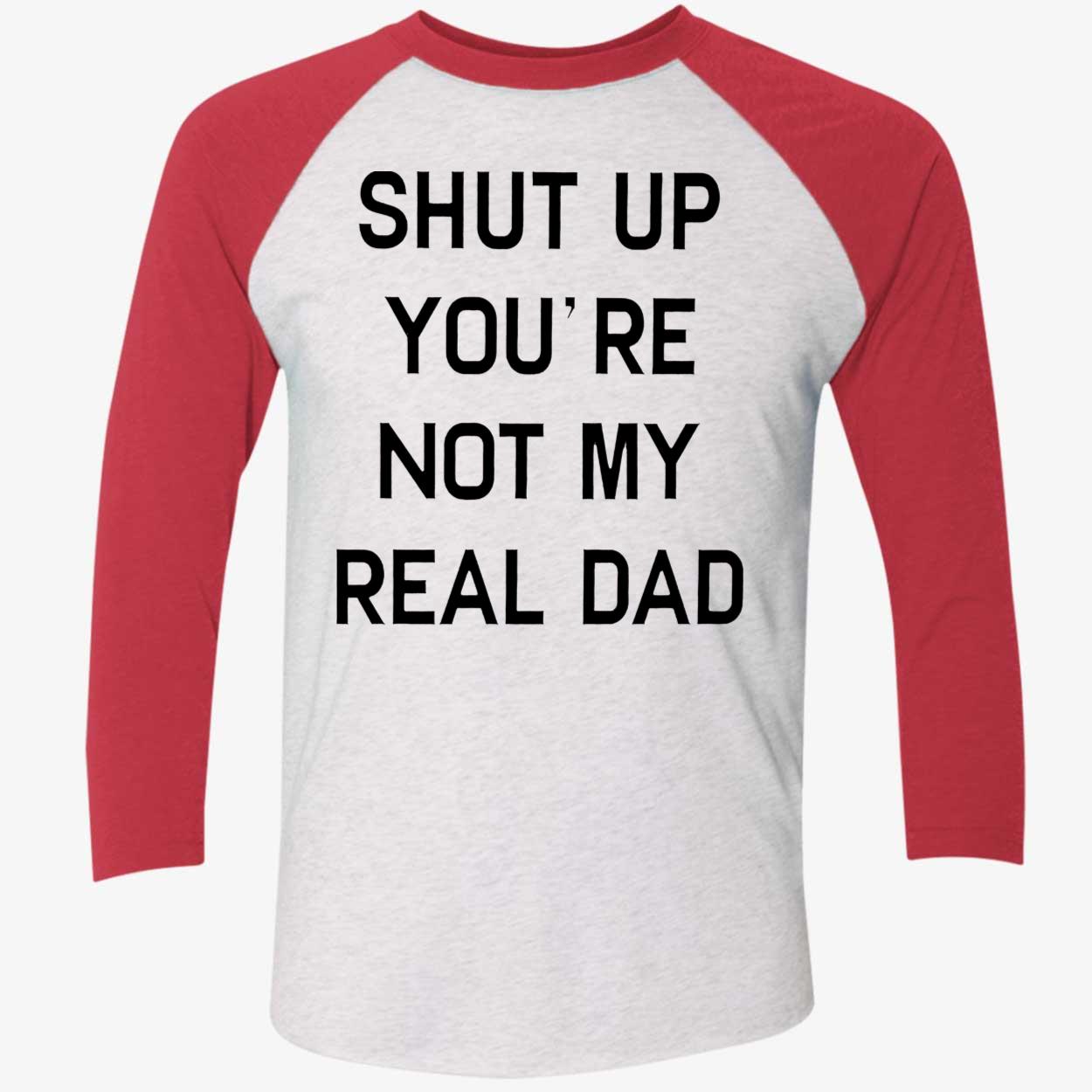 Shut Up You’Re Not My Real Dad T-Shirt Shut Up You’Re Not My Real Dad T-Shirt