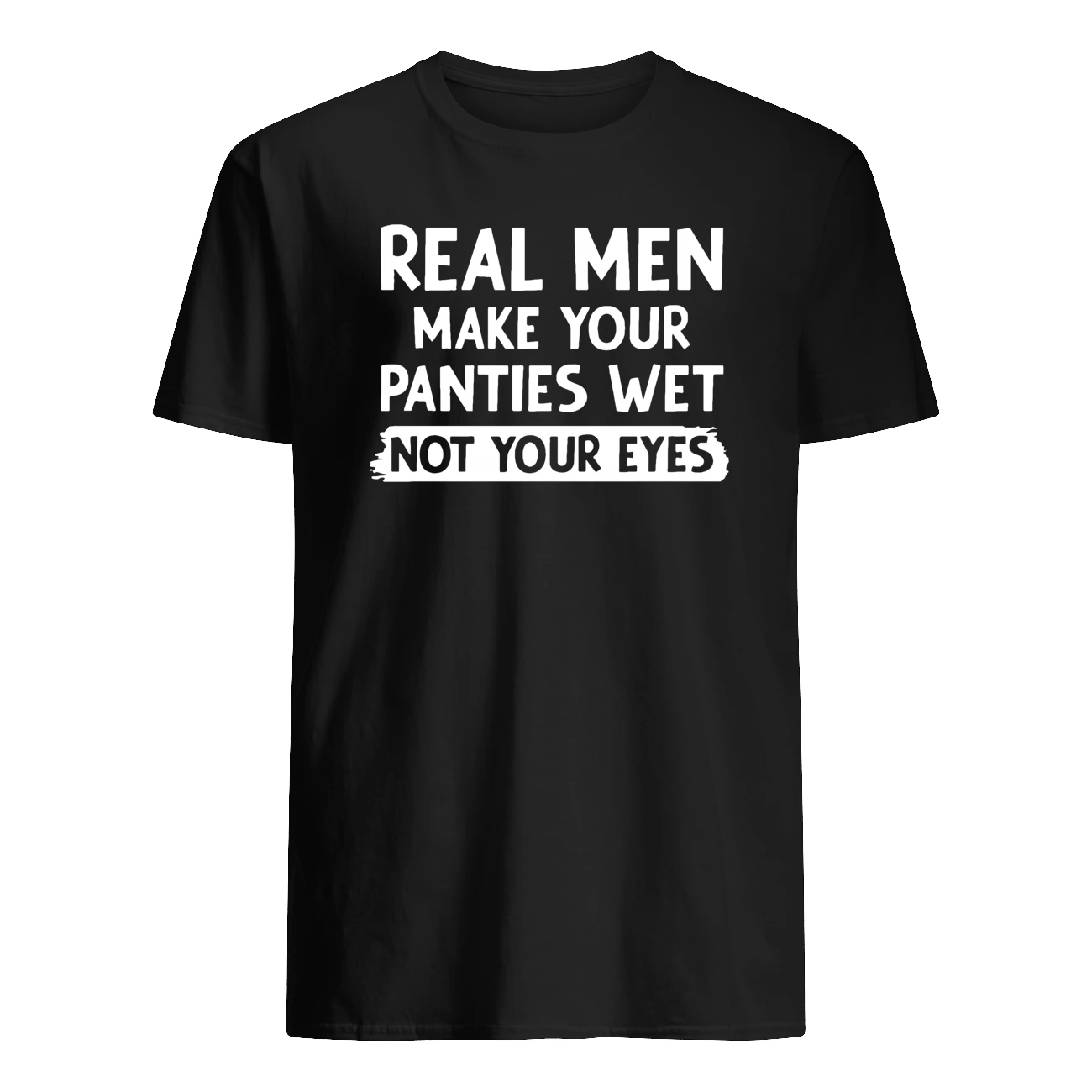 Real Men Make Your Panties Wet Not Your Eyes Shirt