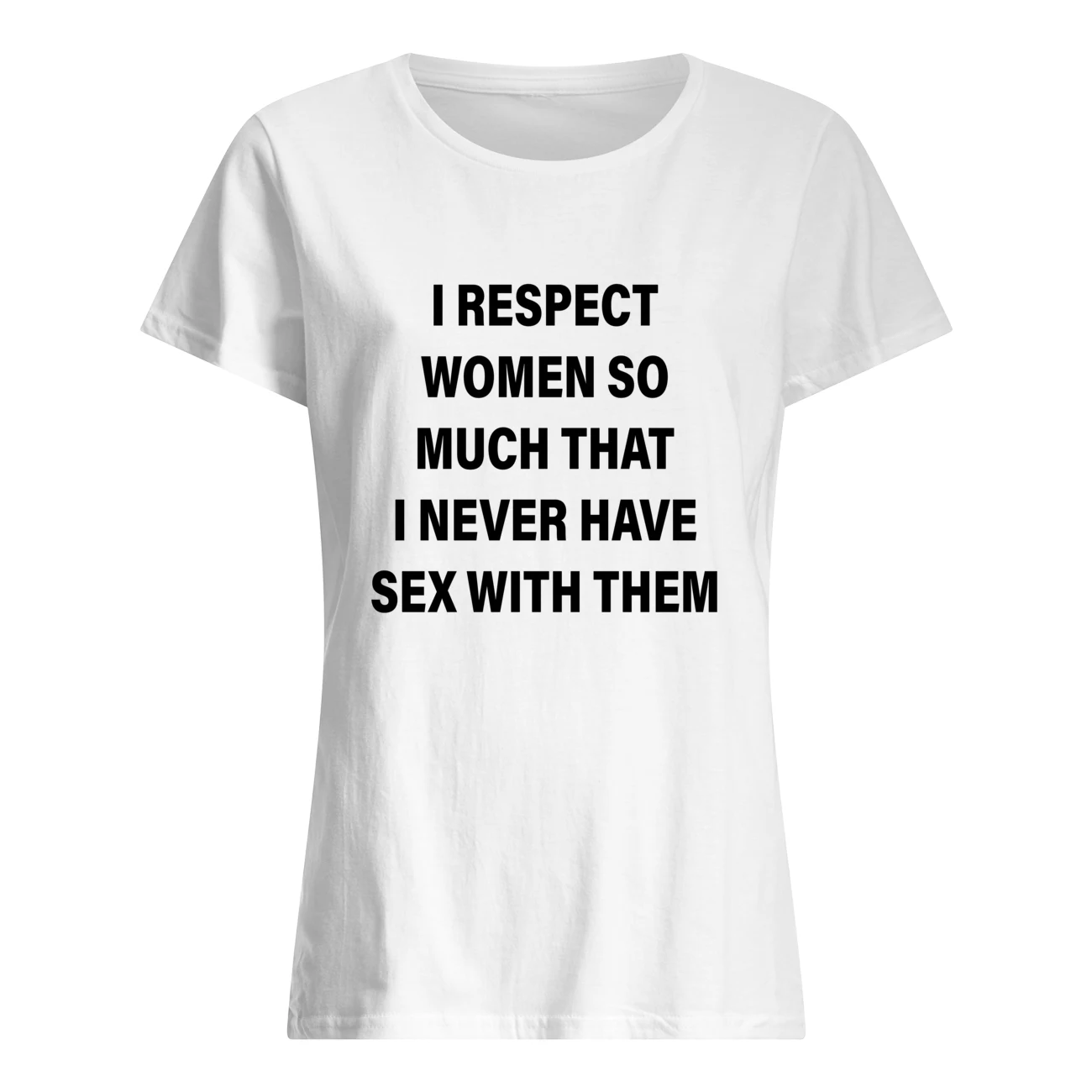 I Respect Women So Much That I Never Have S*X With Them Shirt I Respect Women So Much That I Never Have S*X With Them Shirt