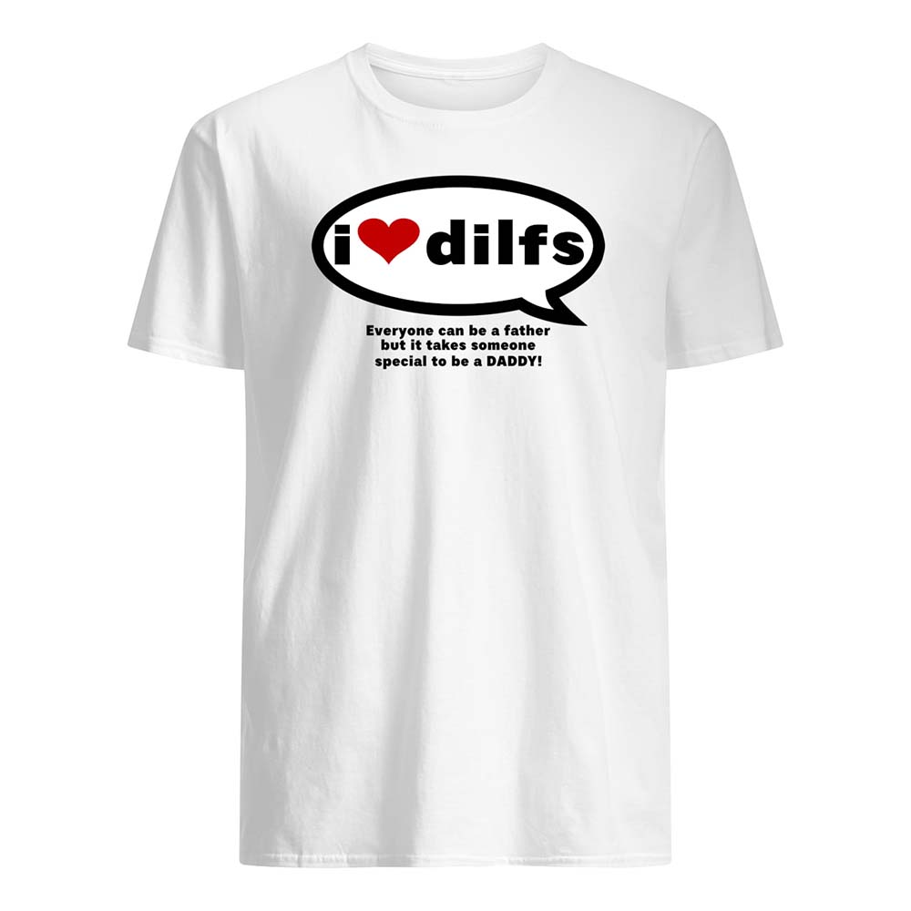 I Love Dilfs Everyone Can Be A Father But It Takes Someone Special To Be A Daddy Shirt I Love Dilfs Everyone Can Be A Father But It Takes Someone Special To Be A Daddy Shirt