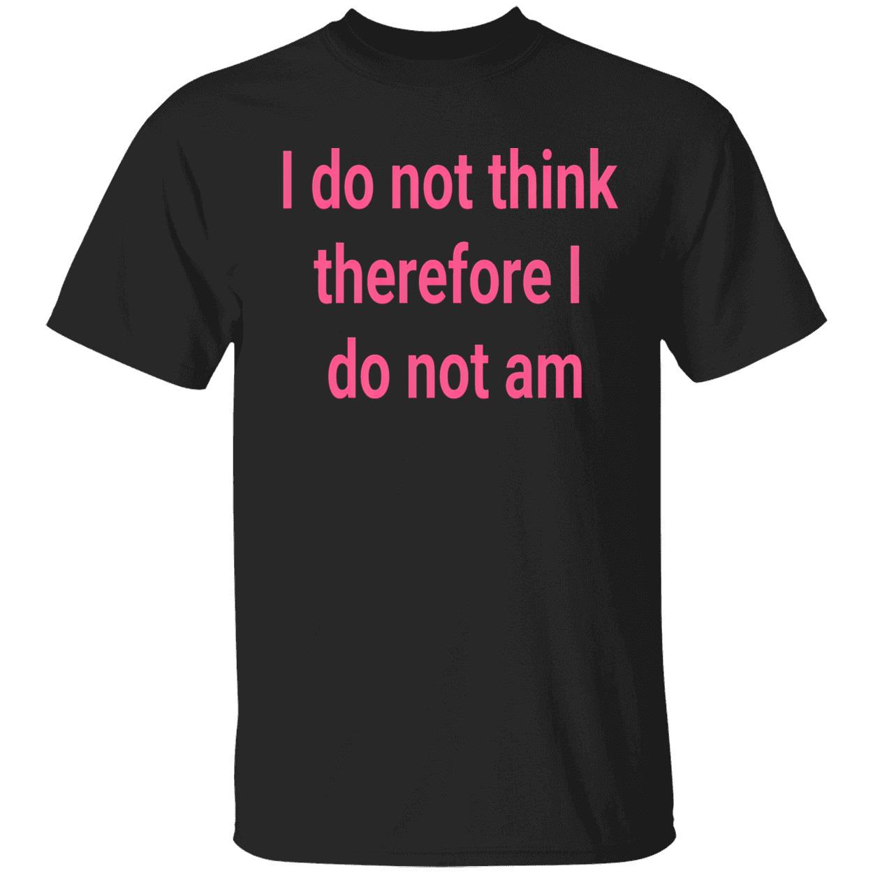 I Do Not Think Therefore I Do Not Am Shirt I Do Not Think Therefore I Do Not Am Shirt