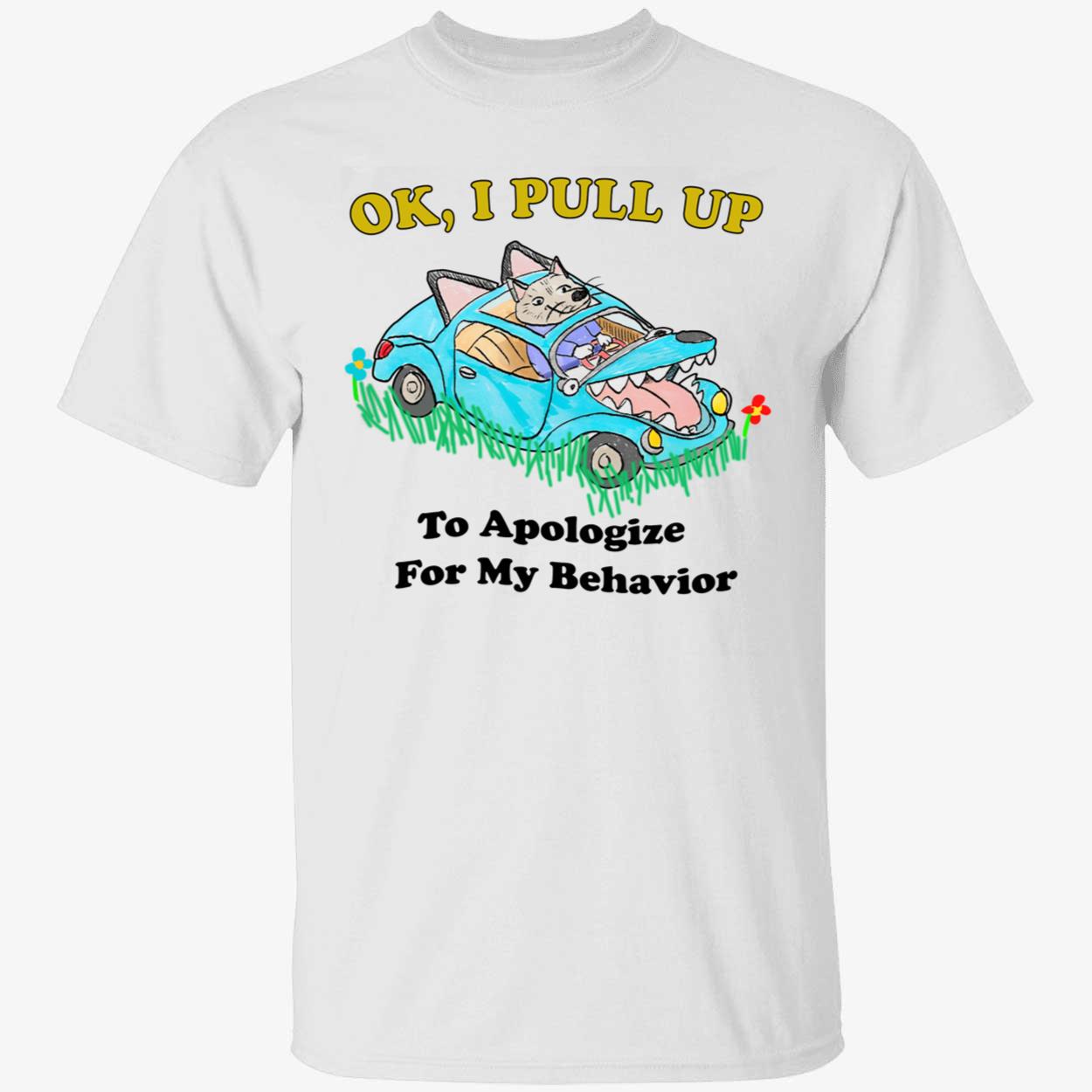 Ok I Pull Up To Apologize For My Behavior Shirt Ok I Pull Up To Apologize For My Behavior Shirt