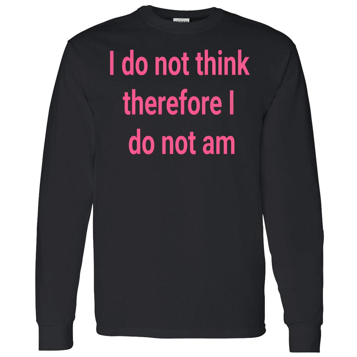 I Do Not Think Therefore I Do Not Am Shirt I Do Not Think Therefore I Do Not Am Shirt
