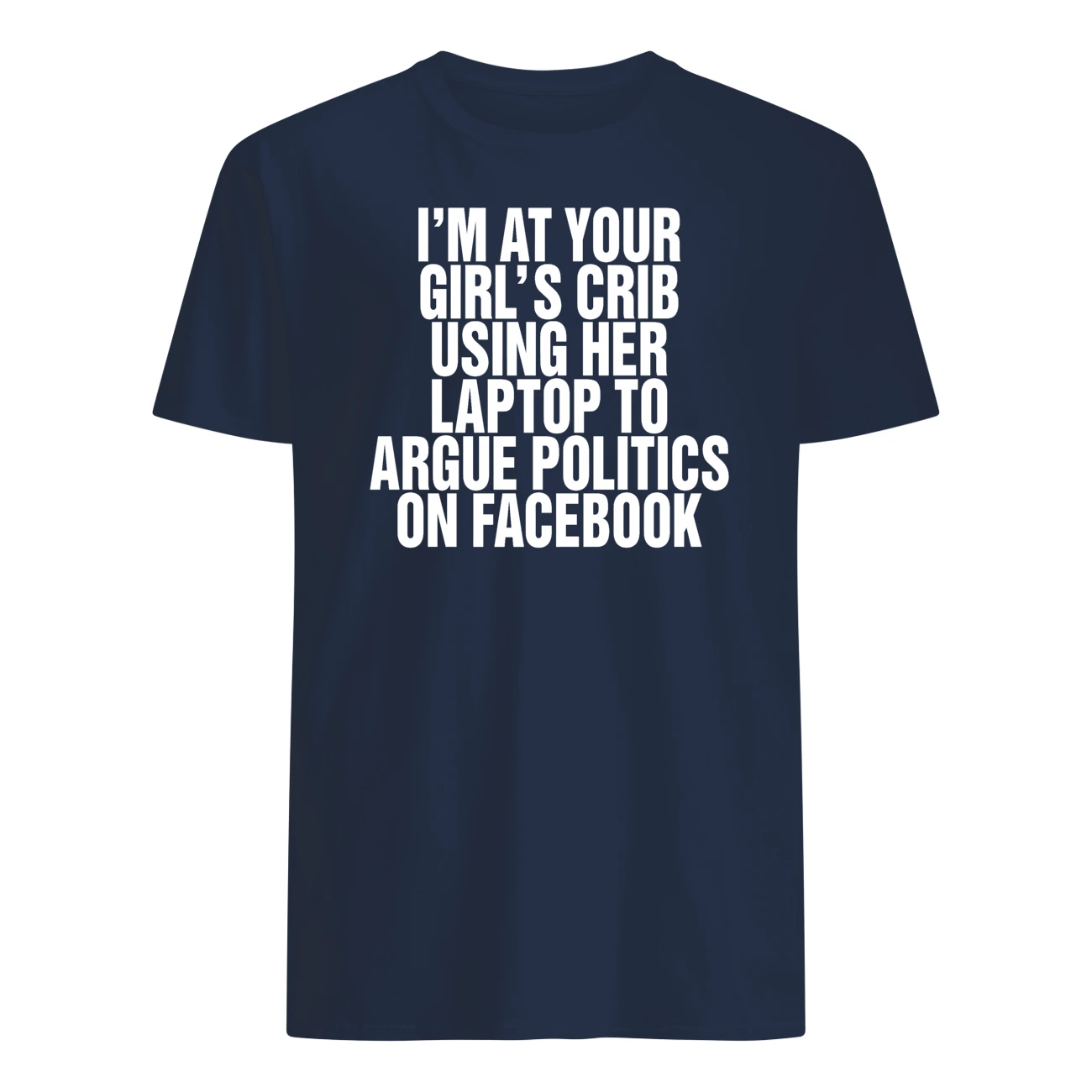 I’M At Your Girl’S Crib Using Her Laptop To Argue Politics On Facebook Shirt