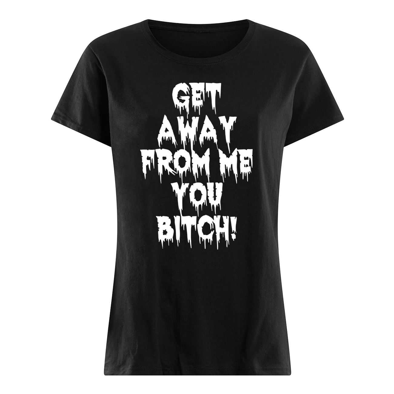 Get Away From Me You B*Tch T-Shirt Get Away From Me You B*Tch T-Shirt