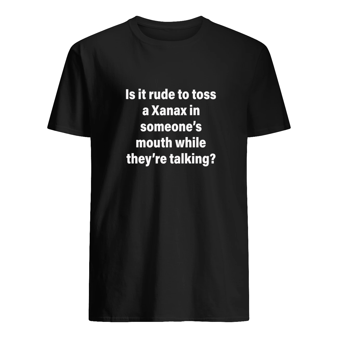 Is It Rude To Toss A Xanax In Someone’S Mouth While They’Re Talking Shirt