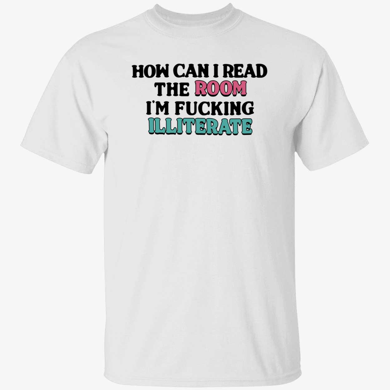 How Can I Read The Room I’M F*Cking Illiterate Shirt How Can I Read The Room I’M F*Cking Illiterate Shirt