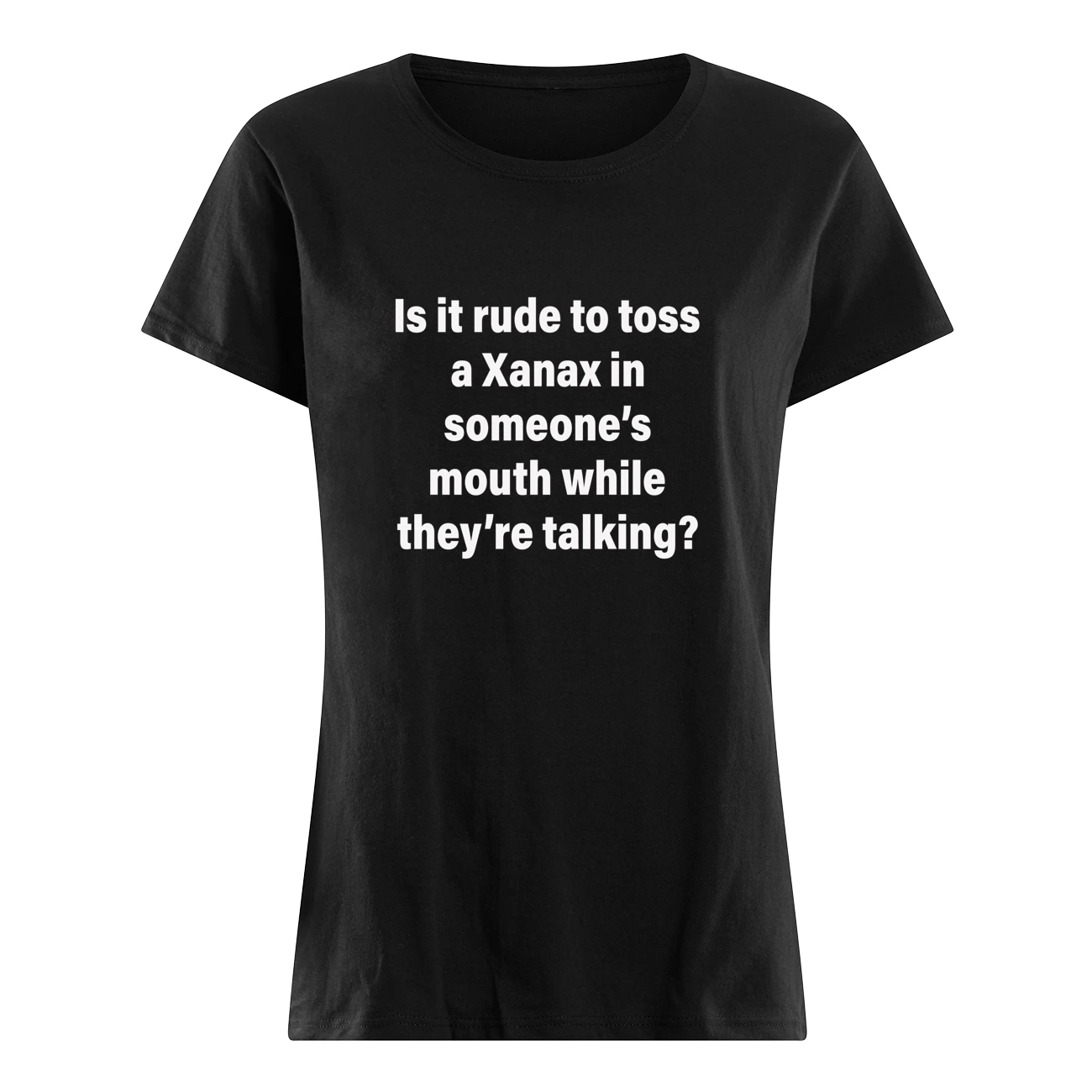 Is It Rude To Toss A Xanax In Someone’S Mouth While They’Re Talking Shirt Is It Rude To Toss A Xanax In Someone’S Mouth While They’Re Talking Shirt
