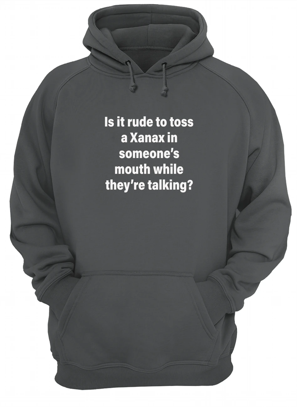 Is It Rude To Toss A Xanax In Someone’S Mouth While They’Re Talking Shirt Is It Rude To Toss A Xanax In Someone’S Mouth While They’Re Talking Shirt