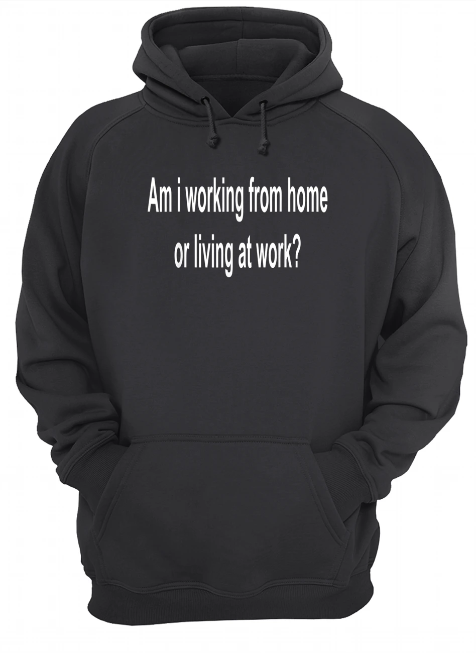 Am I Working From Home Or Living At Work Shirt Am I Working From Home Or Living At Work Shirt