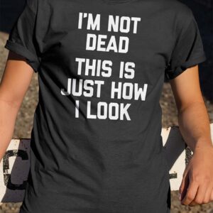 I’M Not Dead This Is Just How I Look Shirt