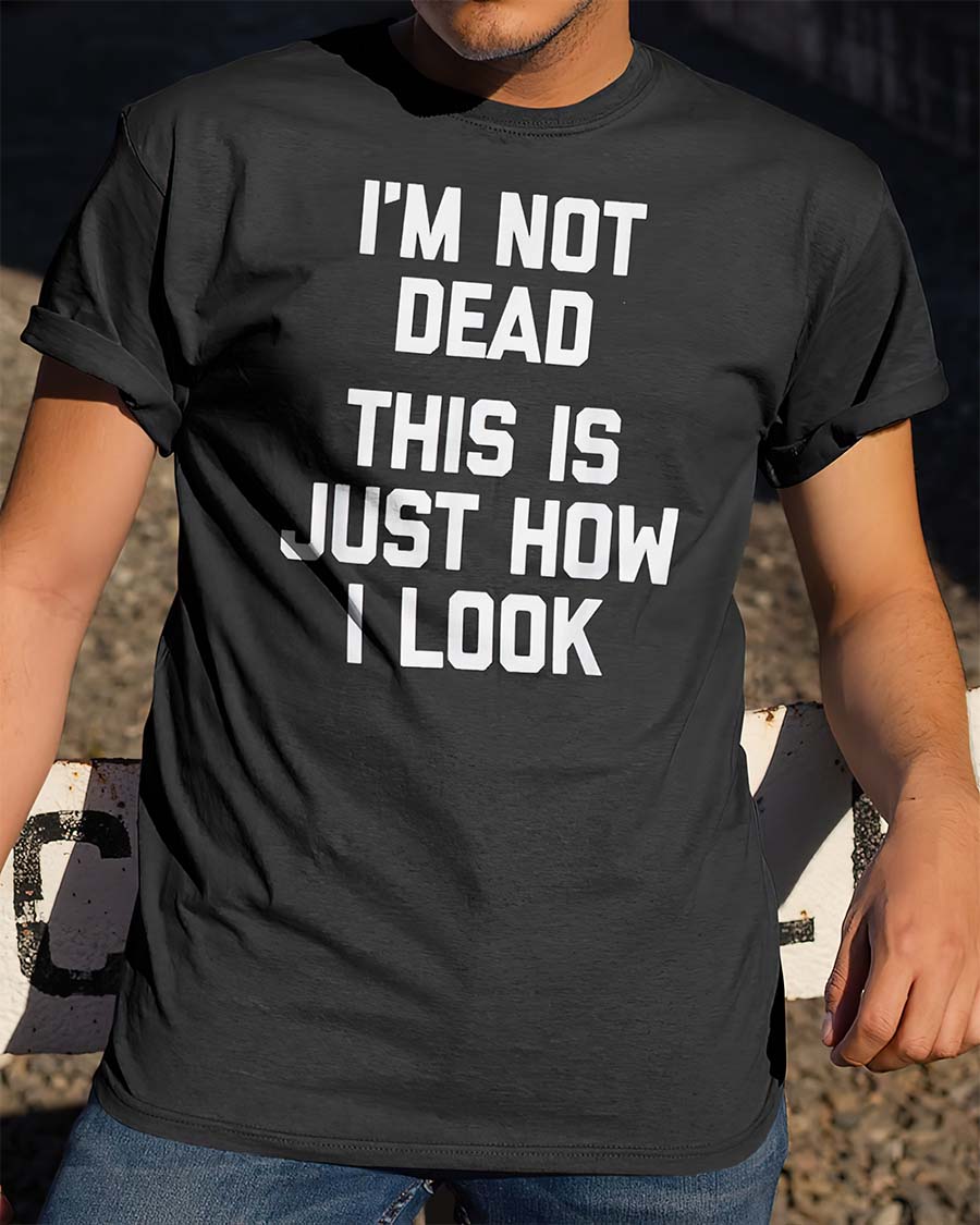 I’M Not Dead This Is Just How I Look Shirt I’M Not Dead This Is Just How I Look Shirt