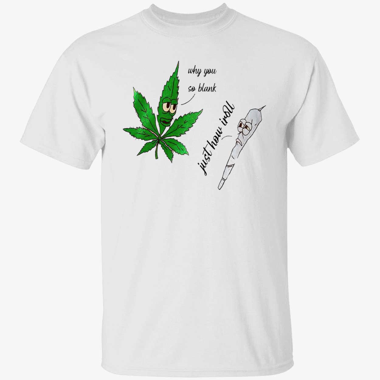 Weed Why You So Blank Just How I Roll Shirt Weed Why You So Blank Just How I Roll Shirt