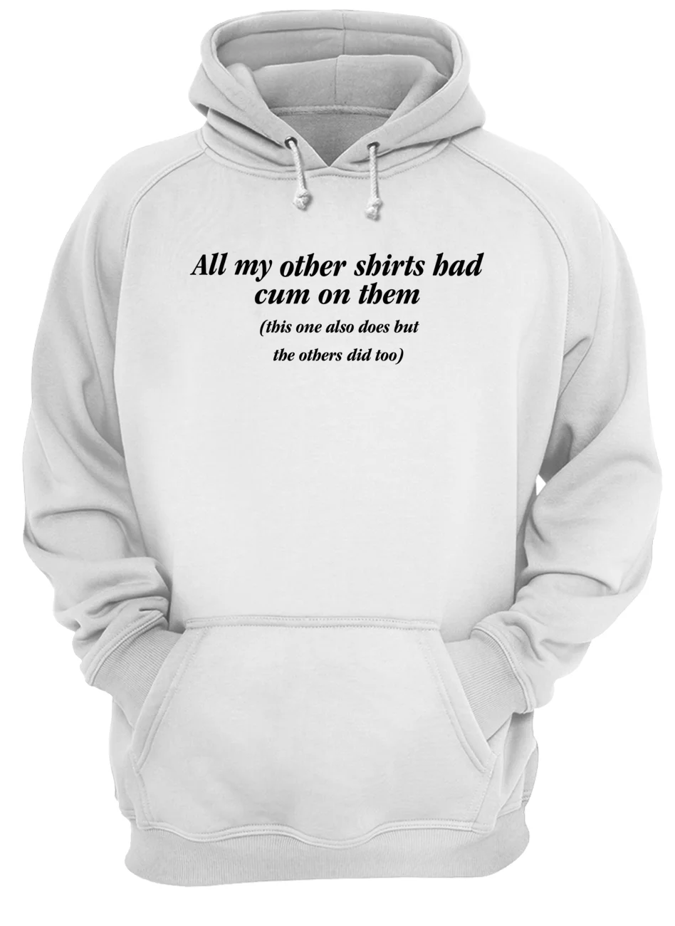 All My Other Shirts Bad Cum On Them This Also Does But The Others Did Too Shirt All My Other Shirts Bad Cum On Them This Also Does But The Others Did Too Shirt