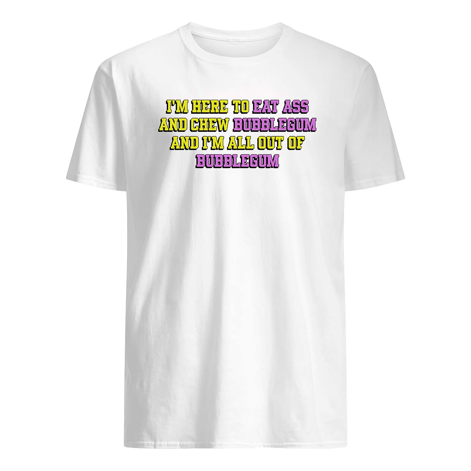 I’M Here To Eat A*S And Chew Bubblegum And I’M All Out Of Bubblegum Shirt I’M Here To Eat A*S And Chew Bubblegum And I’M All Out Of Bubblegum Shirt