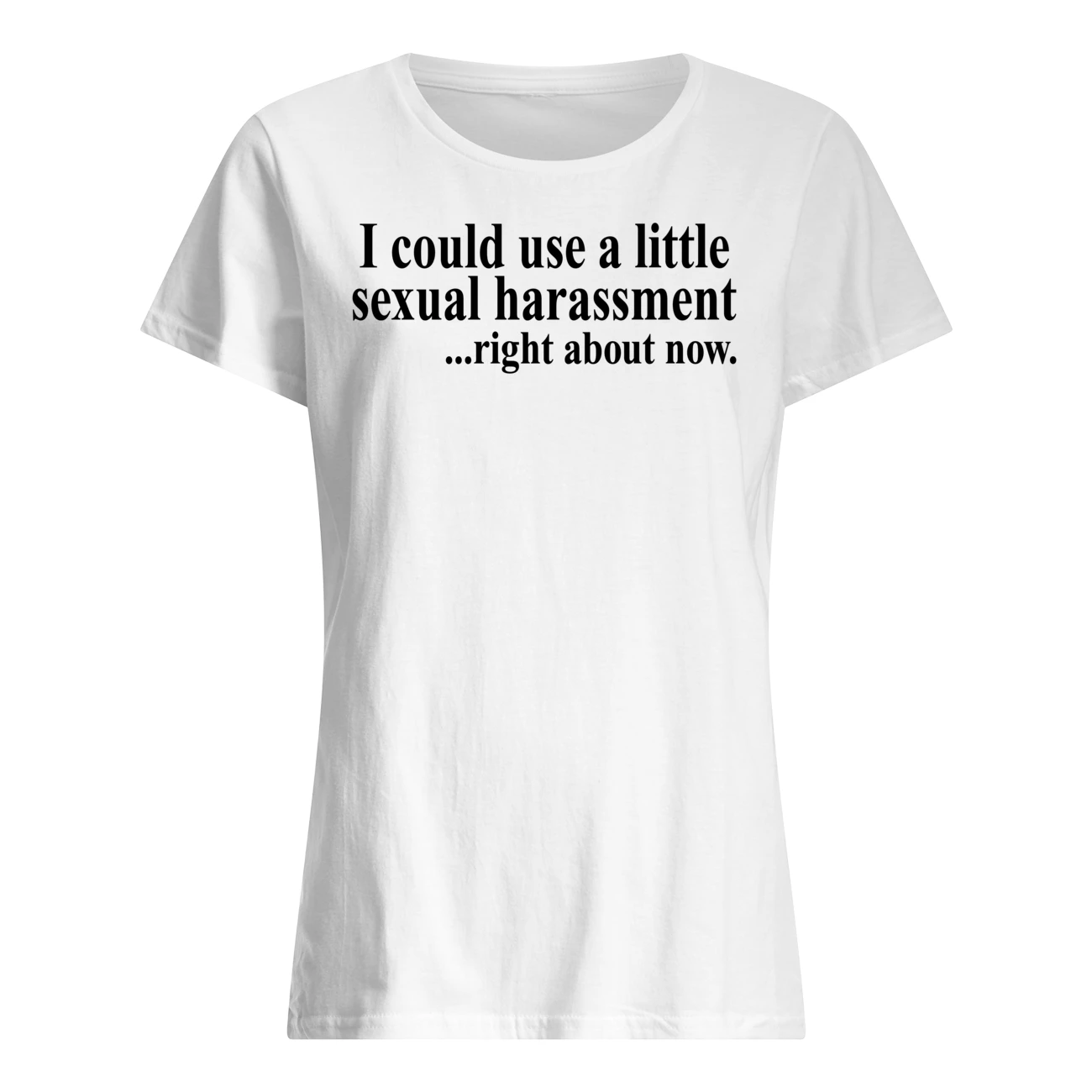 I Could Use A Little Sexual Harassment Right About Now Shirt I Could Use A Little Sexual Harassment Right About Now Shirt