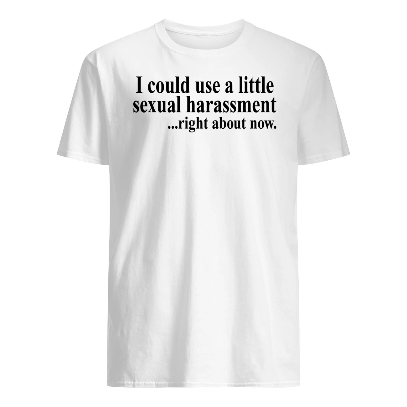 I Could Use A Little Sexual Harassment Right About Now Shirt I Could Use A Little Sexual Harassment Right About Now Shirt