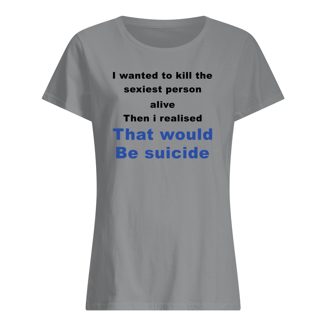 I Wanted To Kill The Sexiest Person Alive Then I Realised Shirt I Wanted To Kill The Sexiest Person Alive Then I Realised Shirt