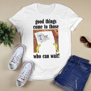Good Things Come To Those Who Can Wait Shirt 3 Good Things Come To Those Who Can Wait Shirt