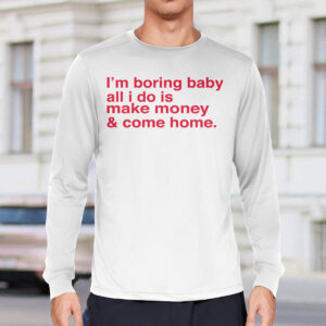 I'm Boring Baby All I Do Is Make Money And Come Home Shirt