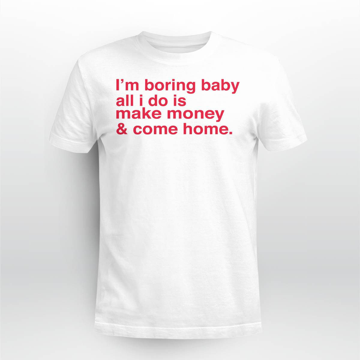 I'm Boring Baby All I Do Is Make Money And Come Home Shirt I'm Boring Baby All I Do Is Make Money And Come Home Shirt