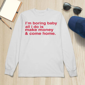 I'm Boring Baby All I Do Is Make Money And Come Home Shirt