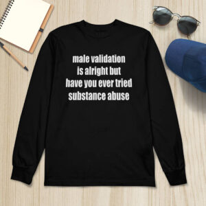 Male Validation Is Alright But Have You Ever Tried Substance Abuse Shirt