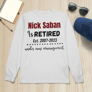 Nick Saban is retired est 2007 2023 under new management shirt