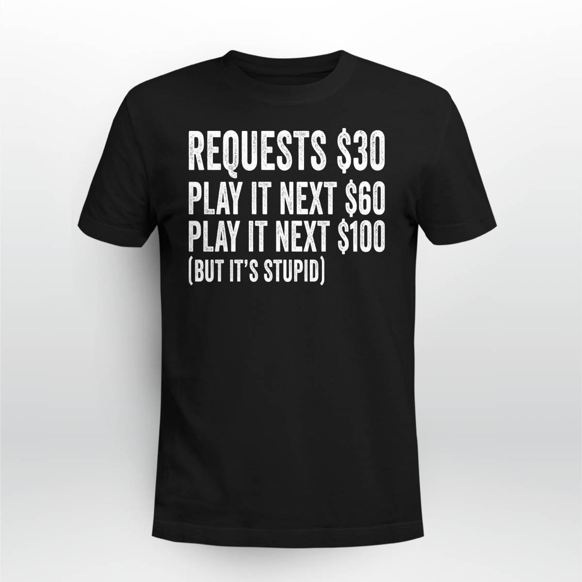 Requests $30 Play It Next 60$ Play It Next 100$ But It’s Stupid Shirt Requests $30 Play It Next 60$ Play It Next 100$ But Its Stupid Shirt