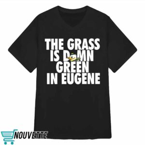 The Grass Is Damn Green In Eugene Shirt 4 The Grass Is Damn Green In Eugene Shirt