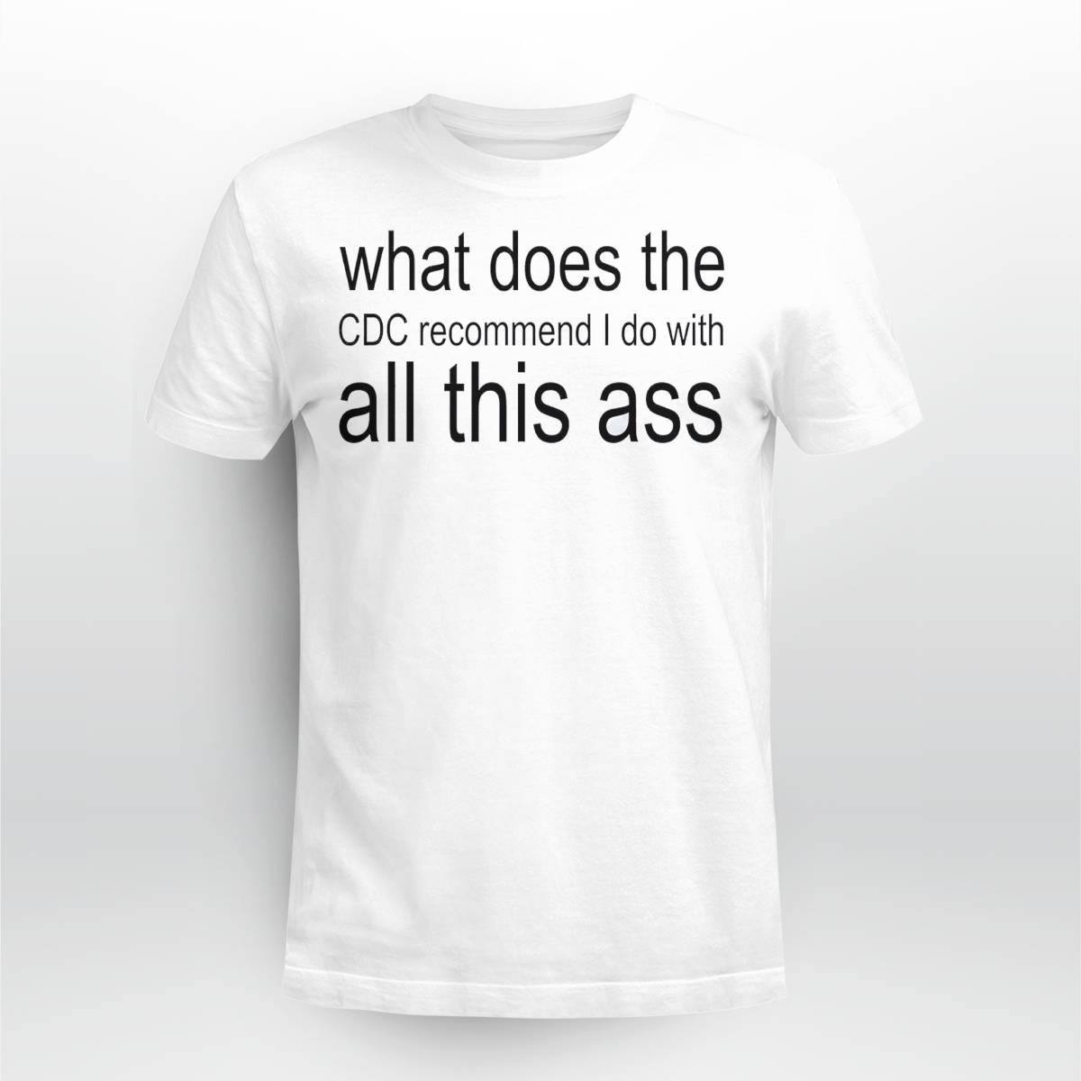 What Does The CDC Recommend I Do With All This Ass Shirt What Does The CDC Recommend I Do With All This Ass Shirt