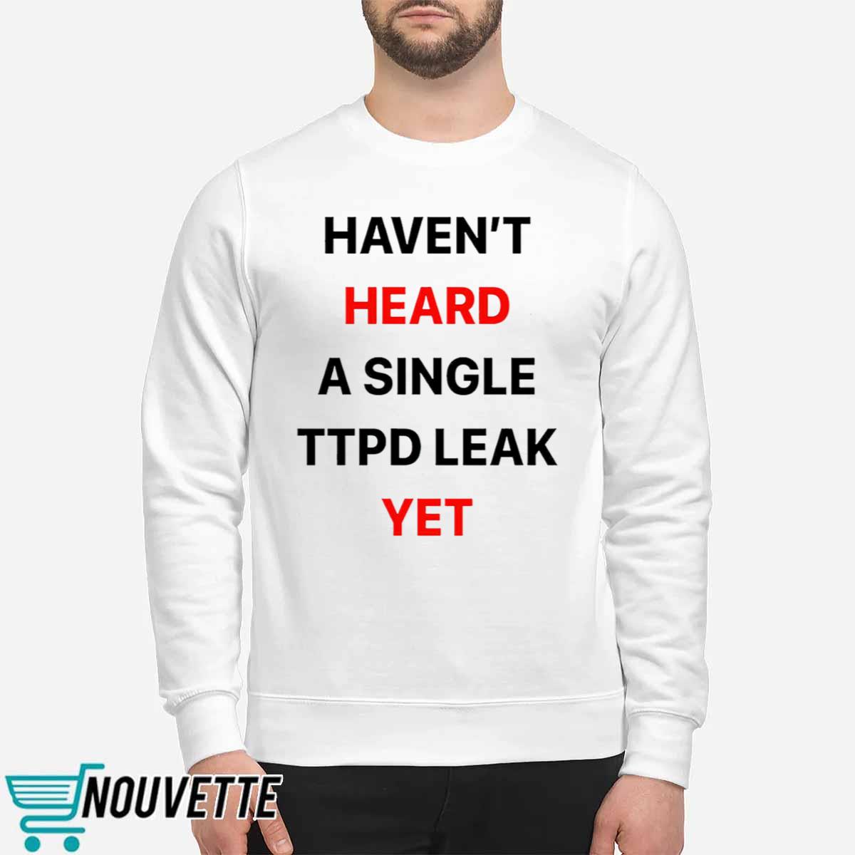 Haven’t Heard A Single Ttpd Leak Yet Shirt Haven’t Heard A Single Ttpd Leak Yet Shirt