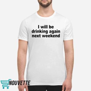 I Will Be Drinking Again Next Weekend Shirt I Will Be Drinking Again Next Weekend Shirt