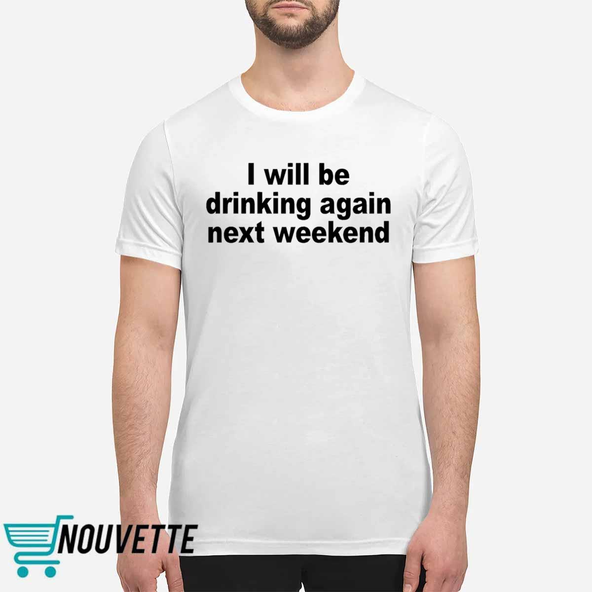 I Will Be Drinking Again Next Weekend Shirt I Will Be Drinking Again Next Weekend Shirt